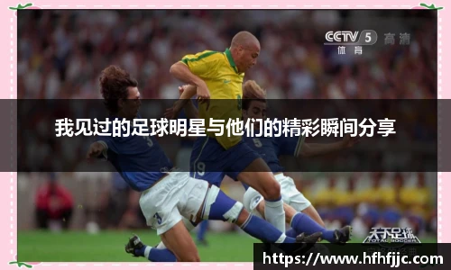 我见过的足球明星与他们的精彩瞬间分享
