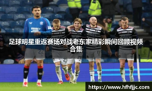 足球明星重返赛场对战老东家精彩瞬间回顾视频合集
